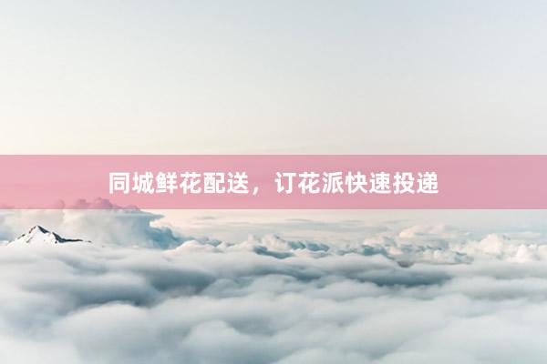 同城鲜花配送,订花派快速投递