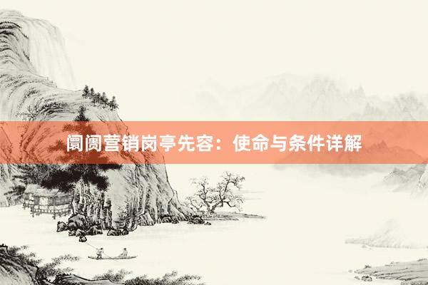 阛阓营销岗亭先容：使命与条件详解